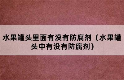 水果罐头里面有没有防腐剂（水果罐头中有没有防腐剂）