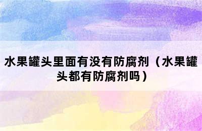 水果罐头里面有没有防腐剂（水果罐头都有防腐剂吗）