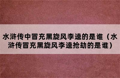 水浒传中冒充黑旋风李逵的是谁（水浒传冒充黑旋风李逵抢劫的是谁）