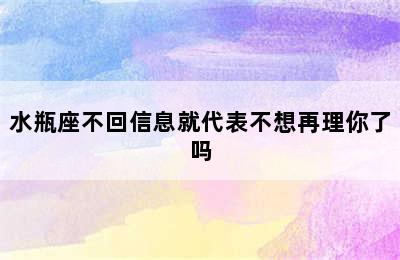 水瓶座不回信息就代表不想再理你了吗