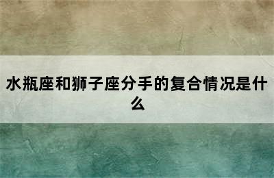 水瓶座和狮子座分手的复合情况是什么