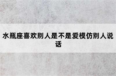 水瓶座喜欢别人是不是爱模仿别人说话