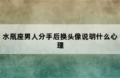 水瓶座男人分手后换头像说明什么心理