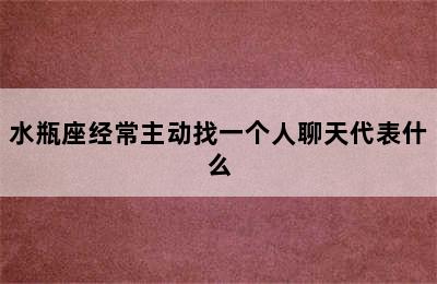 水瓶座经常主动找一个人聊天代表什么