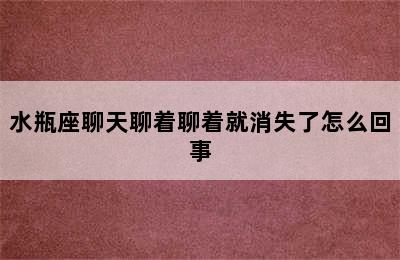 水瓶座聊天聊着聊着就消失了怎么回事