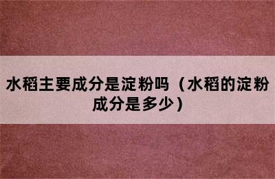 水稻主要成分是淀粉吗（水稻的淀粉成分是多少）