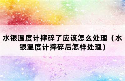 水银温度计摔碎了应该怎么处理（水银温度计摔碎后怎样处理）