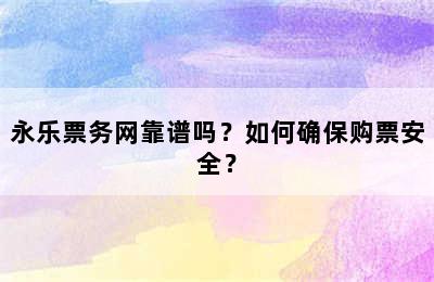 永乐票务网靠谱吗？如何确保购票安全？