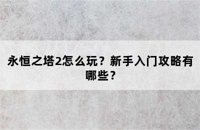 永恒之塔2怎么玩？新手入门攻略有哪些？