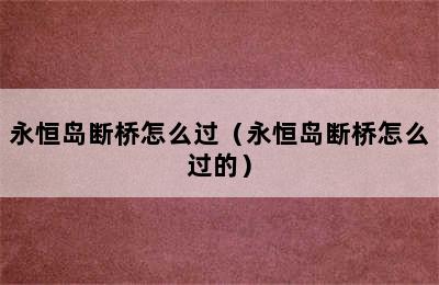 永恒岛断桥怎么过（永恒岛断桥怎么过的）