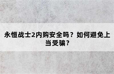 永恒战士2内购安全吗？如何避免上当受骗？