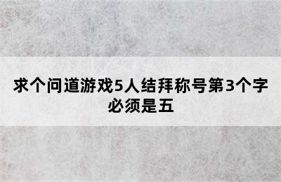 求个问道游戏5人结拜称号第3个字必须是五