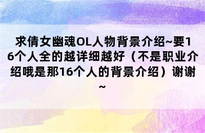 求倩女幽魂OL人物背景介绍~要16个人全的越详细越好（不是职业介绍哦是那16个人的背景介绍）谢谢~