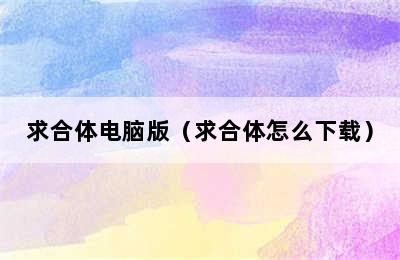 求合体电脑版（求合体怎么下载）