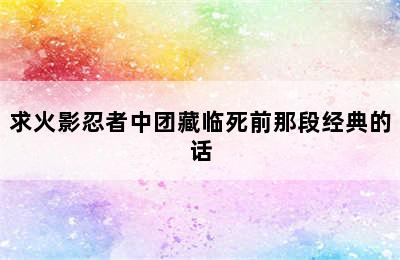 求火影忍者中团藏临死前那段经典的话