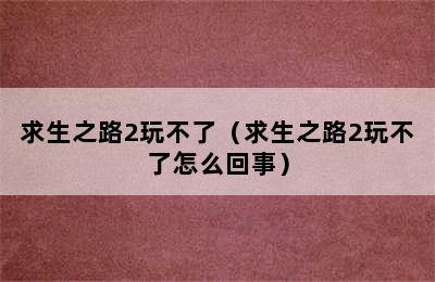 求生之路2玩不了（求生之路2玩不了怎么回事）