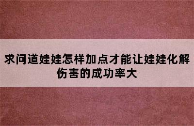 求问道娃娃怎样加点才能让娃娃化解伤害的成功率大