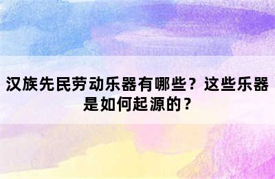 汉族先民劳动乐器有哪些？这些乐器是如何起源的？