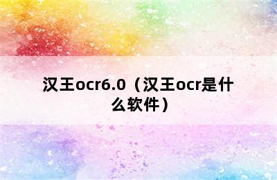 汉王ocr6.0（汉王ocr是什么软件）