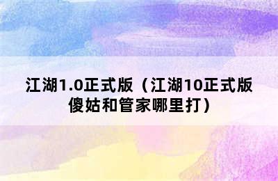 江湖1.0正式版（江湖10正式版傻姑和管家哪里打）