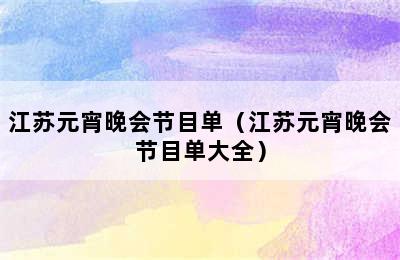 江苏元宵晚会节目单（江苏元宵晚会节目单大全）