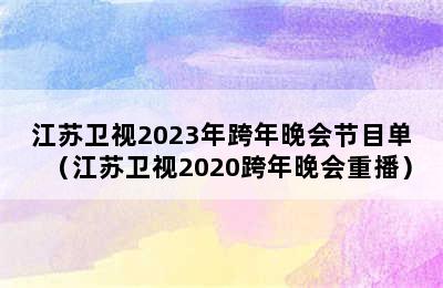 江苏卫视2023年跨年晚会节目单（江苏卫视2020跨年晚会重播）