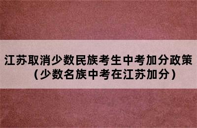 江苏取消少数民族考生中考加分政策（少数名族中考在江苏加分）