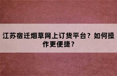 江苏宿迁烟草网上订货平台？如何操作更便捷？