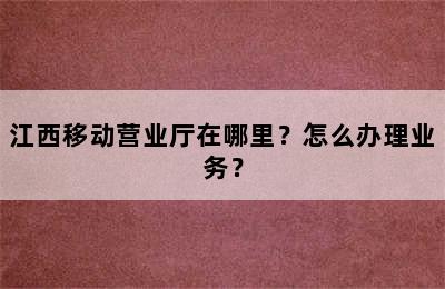 江西移动营业厅在哪里？怎么办理业务？