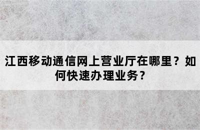 江西移动通信网上营业厅在哪里？如何快速办理业务？