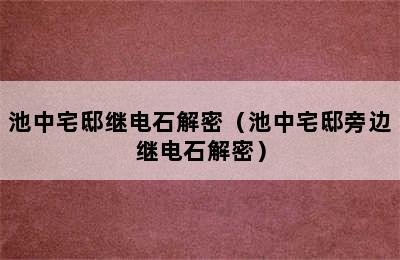 池中宅邸继电石解密（池中宅邸旁边继电石解密）