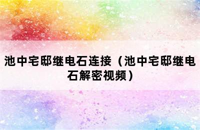 池中宅邸继电石连接（池中宅邸继电石解密视频）