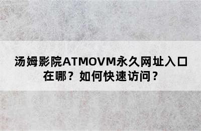 汤姆影院ATMOVM永久网址入口在哪？如何快速访问？