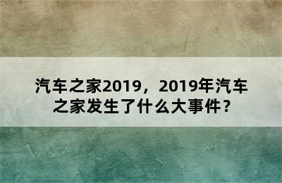 汽车之家2019，2019年汽车之家发生了什么大事件？