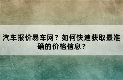 汽车报价易车网？如何快速获取最准确的价格信息？