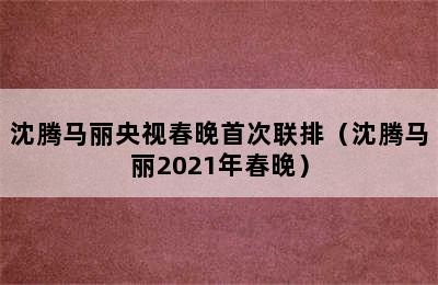 沈腾马丽央视春晚首次联排（沈腾马丽2021年春晚）