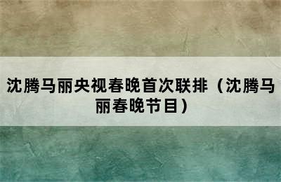 沈腾马丽央视春晚首次联排（沈腾马丽春晚节目）