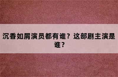 沉香如屑演员都有谁？这部剧主演是谁？