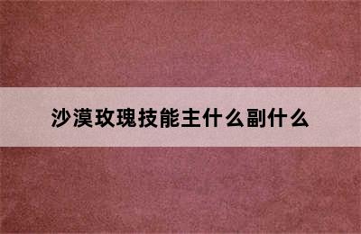 沙漠玫瑰技能主什么副什么