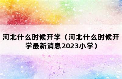 河北什么时候开学（河北什么时候开学最新消息2023小学）