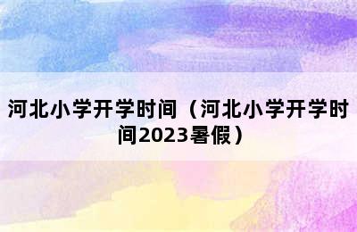 河北小学开学时间（河北小学开学时间2023暑假）