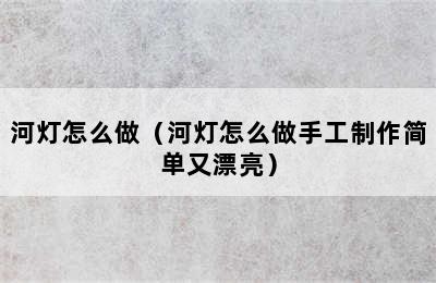 河灯怎么做（河灯怎么做手工制作简单又漂亮）