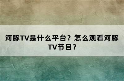 河豚TV是什么平台？怎么观看河豚TV节目？