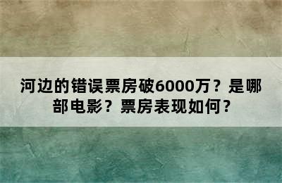 河边的错误票房破6000万？是哪部电影？票房表现如何？