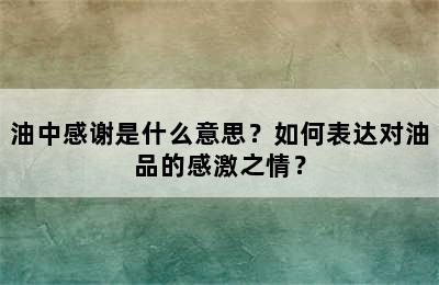 油中感谢是什么意思？如何表达对油品的感激之情？