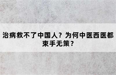 治病救不了中国人？为何中医西医都束手无策？