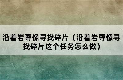 沿着岩尊像寻找碎片（沿着岩尊像寻找碎片这个任务怎么做）