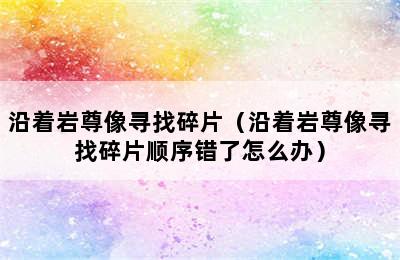 沿着岩尊像寻找碎片（沿着岩尊像寻找碎片顺序错了怎么办）