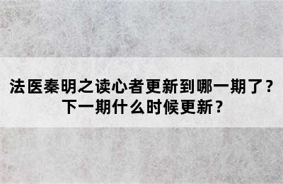 法医秦明之读心者更新到哪一期了？下一期什么时候更新？