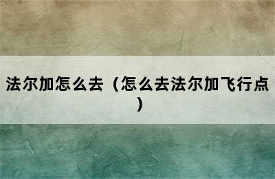 法尔加怎么去（怎么去法尔加飞行点）